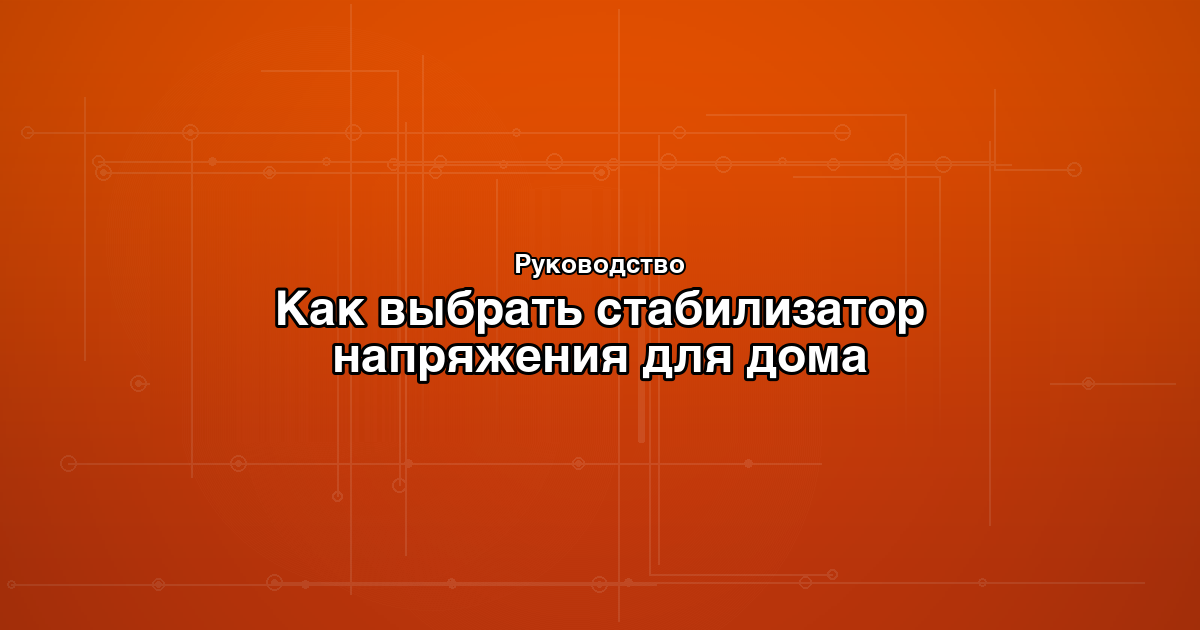Как выбрать стабилизатор напряжения для дома и дачи