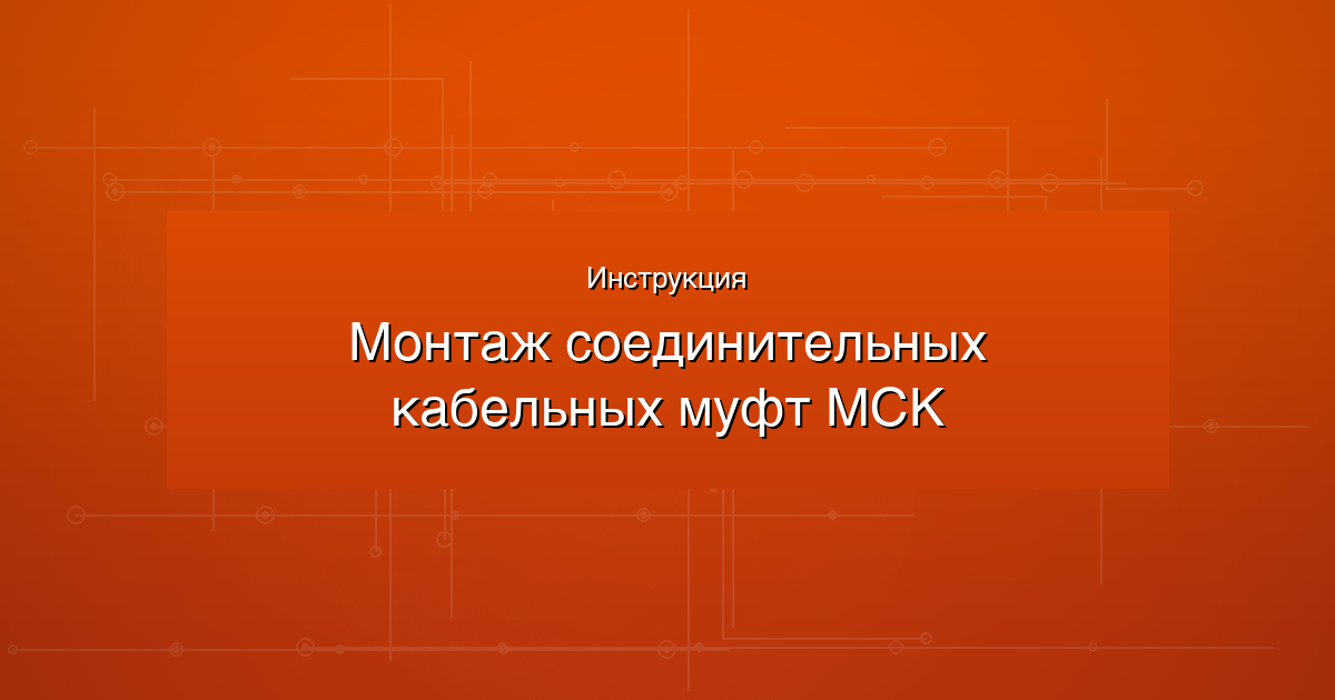 Инструкция по монтажу соединительных кабельных муфт МСК